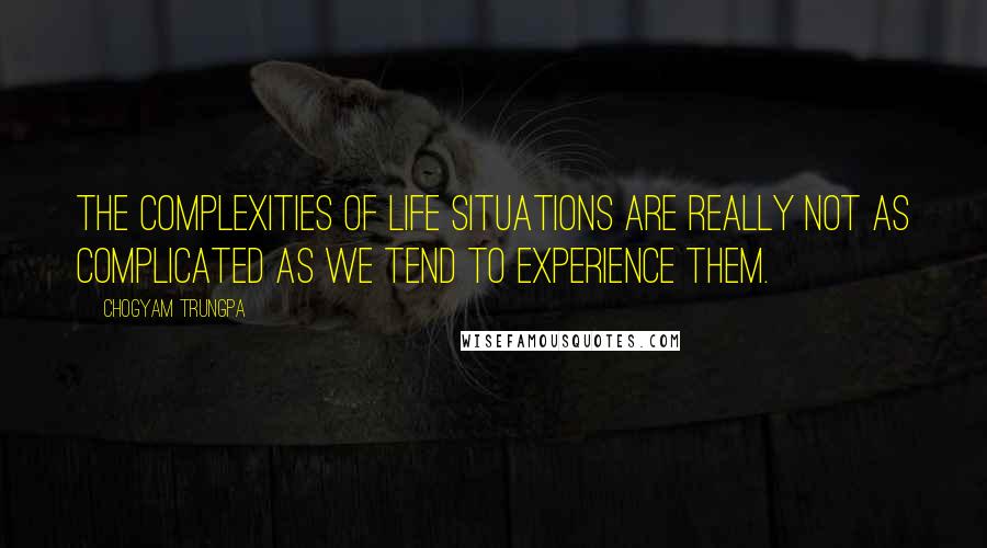 Chogyam Trungpa Quotes: The complexities of life situations are really not as complicated as we tend to experience them.