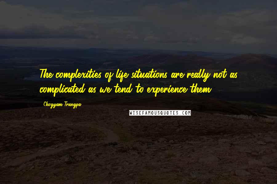 Chogyam Trungpa Quotes: The complexities of life situations are really not as complicated as we tend to experience them.