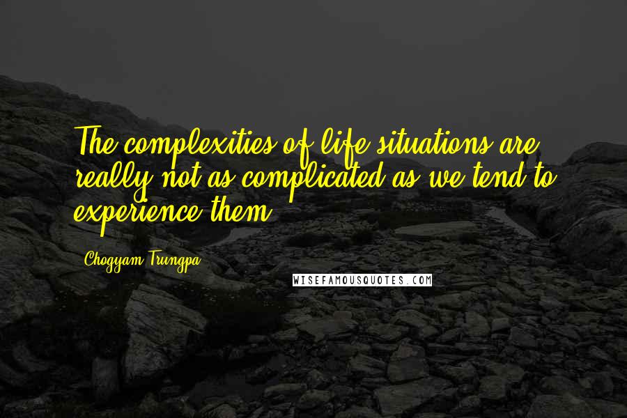 Chogyam Trungpa Quotes: The complexities of life situations are really not as complicated as we tend to experience them.