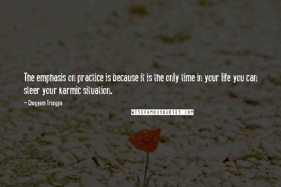 Chogyam Trungpa Quotes: The emphasis on practice is because it is the only time in your life you can steer your karmic situation.