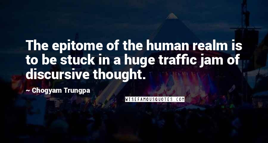 Chogyam Trungpa Quotes: The epitome of the human realm is to be stuck in a huge traffic jam of discursive thought.