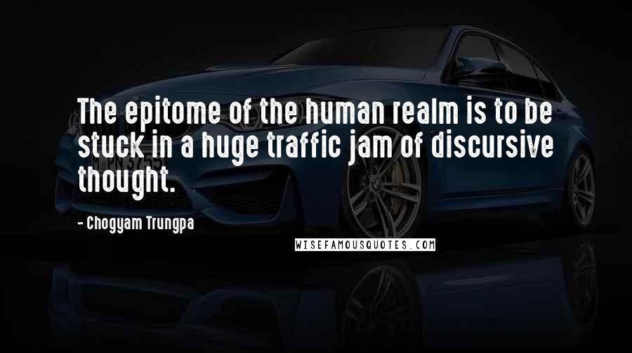 Chogyam Trungpa Quotes: The epitome of the human realm is to be stuck in a huge traffic jam of discursive thought.