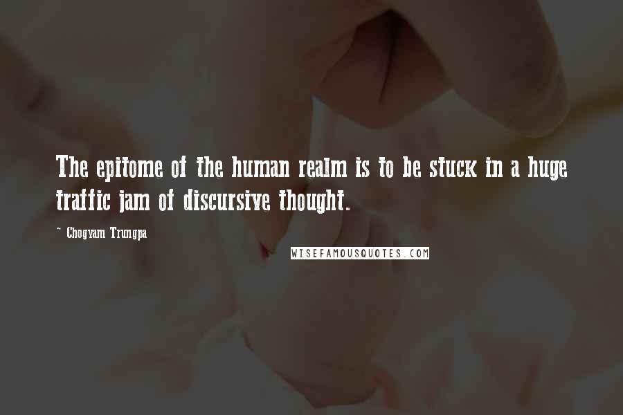 Chogyam Trungpa Quotes: The epitome of the human realm is to be stuck in a huge traffic jam of discursive thought.