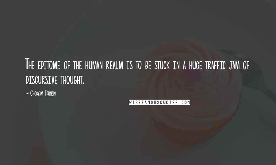 Chogyam Trungpa Quotes: The epitome of the human realm is to be stuck in a huge traffic jam of discursive thought.