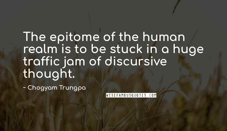 Chogyam Trungpa Quotes: The epitome of the human realm is to be stuck in a huge traffic jam of discursive thought.