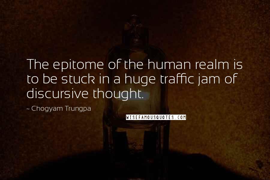 Chogyam Trungpa Quotes: The epitome of the human realm is to be stuck in a huge traffic jam of discursive thought.