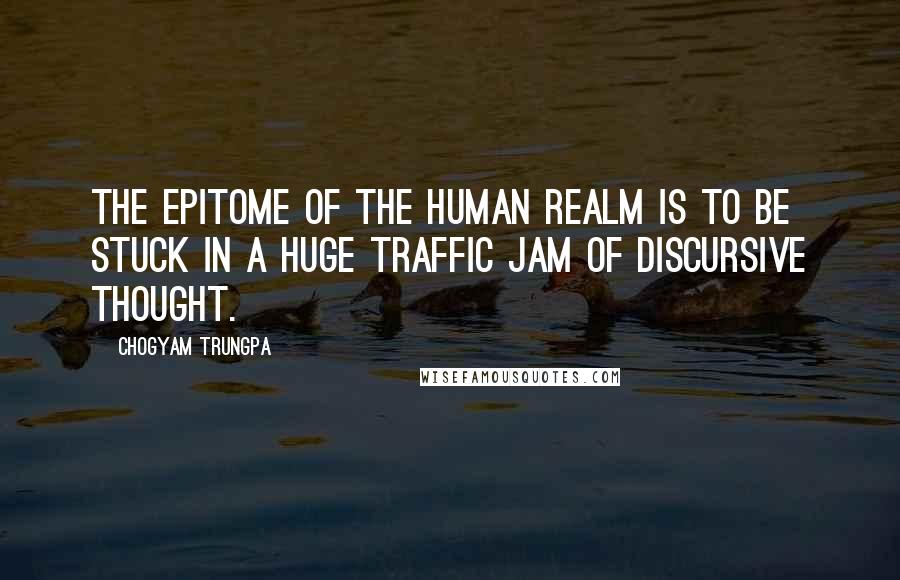 Chogyam Trungpa Quotes: The epitome of the human realm is to be stuck in a huge traffic jam of discursive thought.