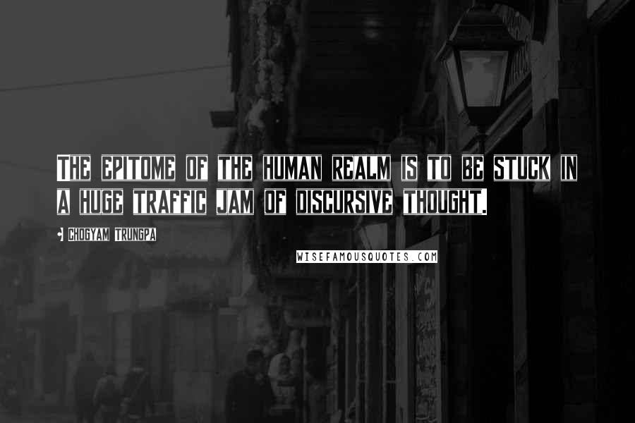 Chogyam Trungpa Quotes: The epitome of the human realm is to be stuck in a huge traffic jam of discursive thought.