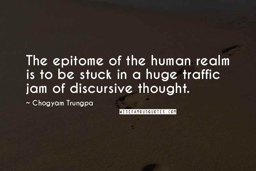 Chogyam Trungpa Quotes: The epitome of the human realm is to be stuck in a huge traffic jam of discursive thought.