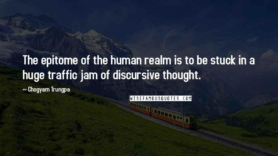 Chogyam Trungpa Quotes: The epitome of the human realm is to be stuck in a huge traffic jam of discursive thought.