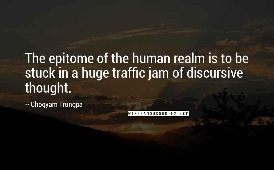 Chogyam Trungpa Quotes: The epitome of the human realm is to be stuck in a huge traffic jam of discursive thought.