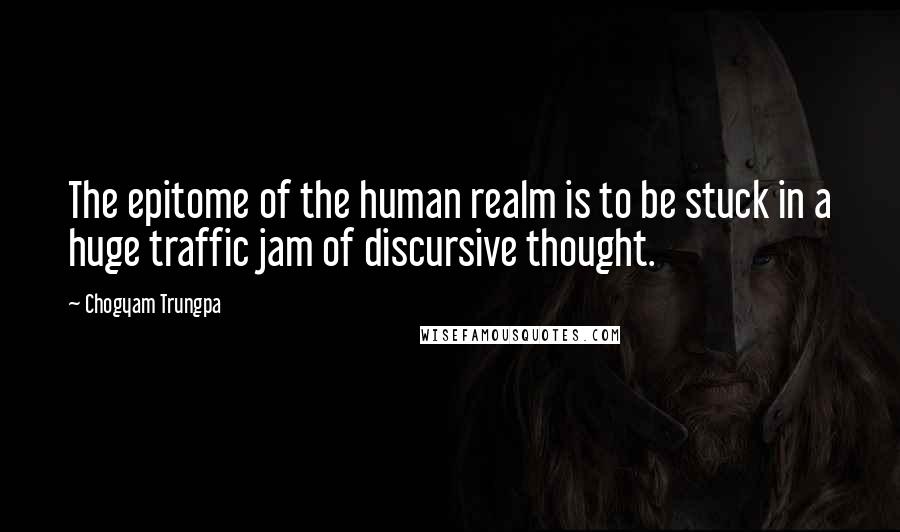 Chogyam Trungpa Quotes: The epitome of the human realm is to be stuck in a huge traffic jam of discursive thought.