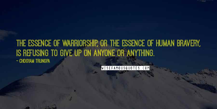 Chogyam Trungpa Quotes: The essence of warriorship, or the essence of human bravery, is refusing to give up on anyone or anything.