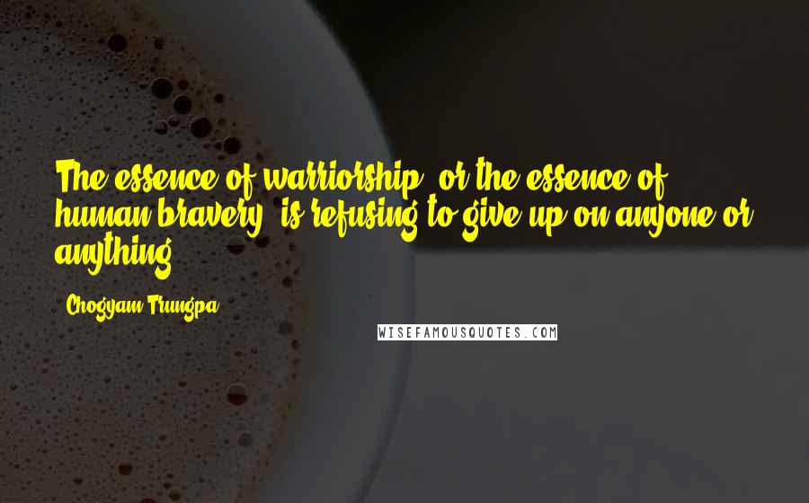 Chogyam Trungpa Quotes: The essence of warriorship, or the essence of human bravery, is refusing to give up on anyone or anything.