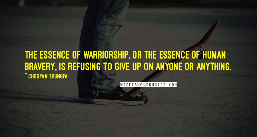 Chogyam Trungpa Quotes: The essence of warriorship, or the essence of human bravery, is refusing to give up on anyone or anything.