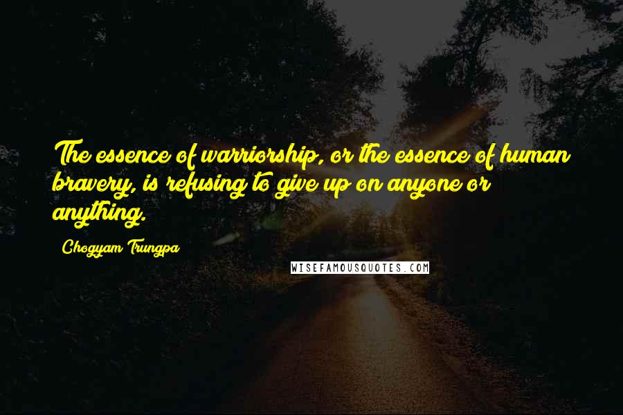 Chogyam Trungpa Quotes: The essence of warriorship, or the essence of human bravery, is refusing to give up on anyone or anything.