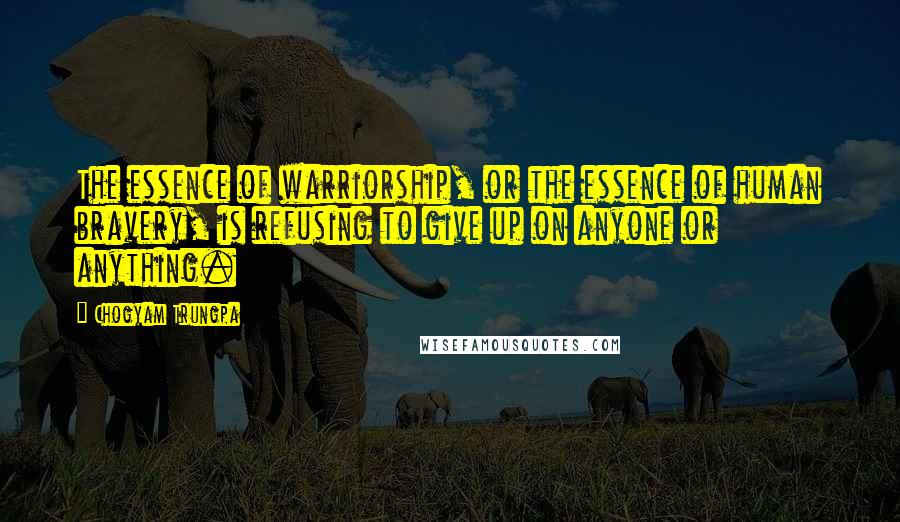 Chogyam Trungpa Quotes: The essence of warriorship, or the essence of human bravery, is refusing to give up on anyone or anything.