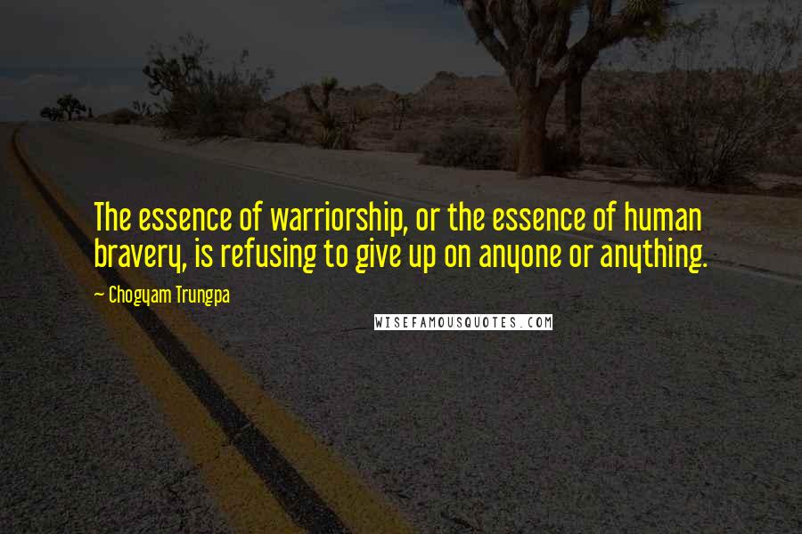 Chogyam Trungpa Quotes: The essence of warriorship, or the essence of human bravery, is refusing to give up on anyone or anything.