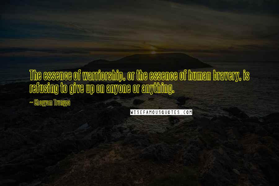 Chogyam Trungpa Quotes: The essence of warriorship, or the essence of human bravery, is refusing to give up on anyone or anything.