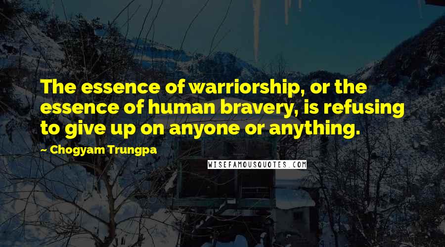 Chogyam Trungpa Quotes: The essence of warriorship, or the essence of human bravery, is refusing to give up on anyone or anything.