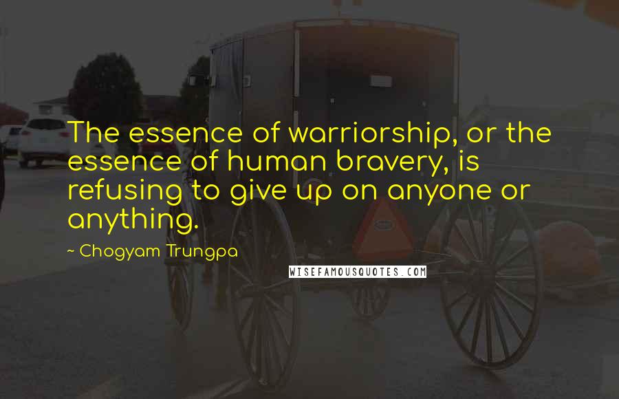 Chogyam Trungpa Quotes: The essence of warriorship, or the essence of human bravery, is refusing to give up on anyone or anything.