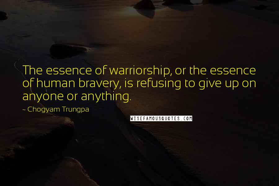 Chogyam Trungpa Quotes: The essence of warriorship, or the essence of human bravery, is refusing to give up on anyone or anything.