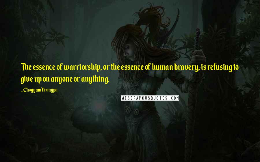 Chogyam Trungpa Quotes: The essence of warriorship, or the essence of human bravery, is refusing to give up on anyone or anything.