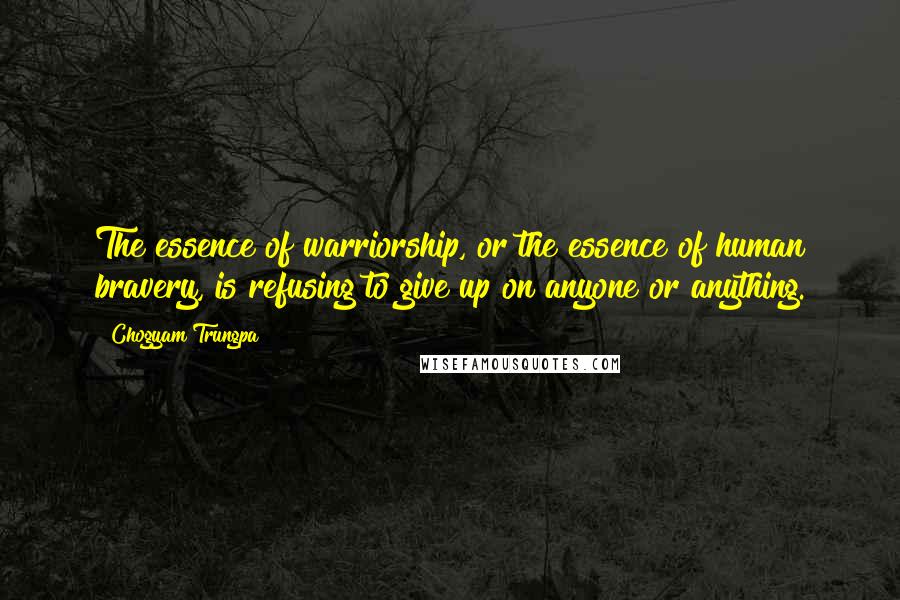 Chogyam Trungpa Quotes: The essence of warriorship, or the essence of human bravery, is refusing to give up on anyone or anything.