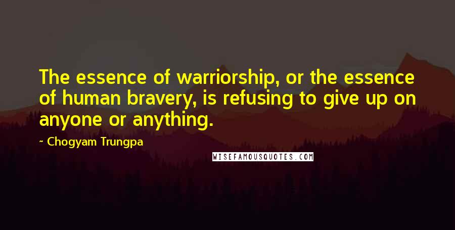 Chogyam Trungpa Quotes: The essence of warriorship, or the essence of human bravery, is refusing to give up on anyone or anything.