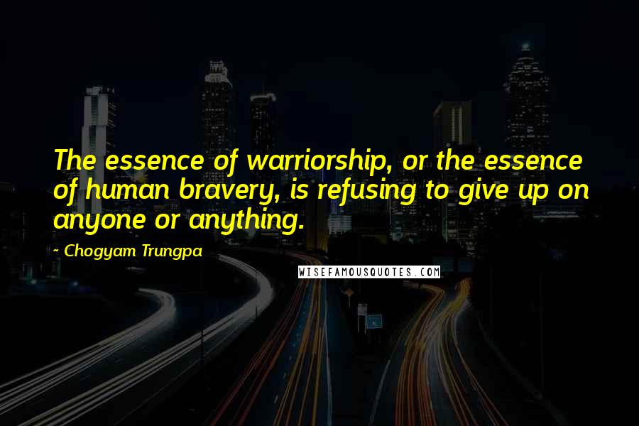 Chogyam Trungpa Quotes: The essence of warriorship, or the essence of human bravery, is refusing to give up on anyone or anything.