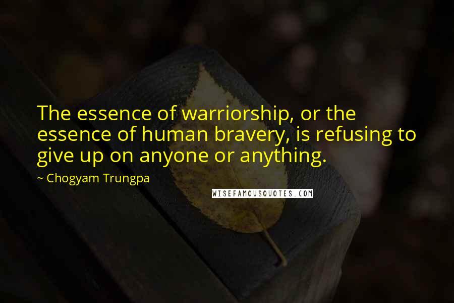 Chogyam Trungpa Quotes: The essence of warriorship, or the essence of human bravery, is refusing to give up on anyone or anything.