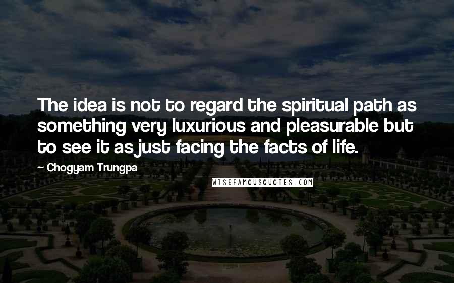Chogyam Trungpa Quotes: The idea is not to regard the spiritual path as something very luxurious and pleasurable but to see it as just facing the facts of life.
