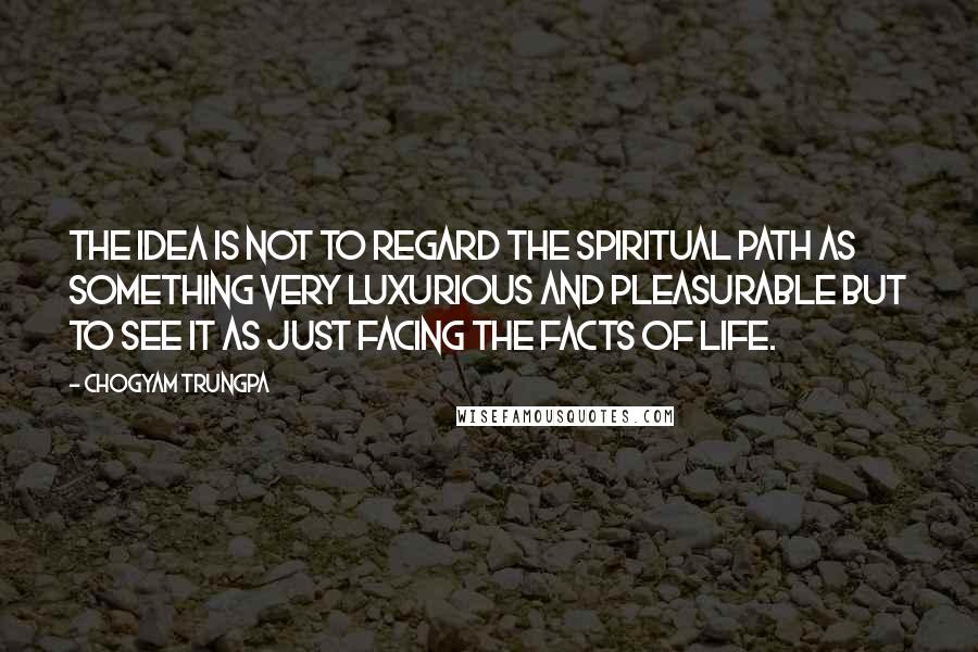 Chogyam Trungpa Quotes: The idea is not to regard the spiritual path as something very luxurious and pleasurable but to see it as just facing the facts of life.