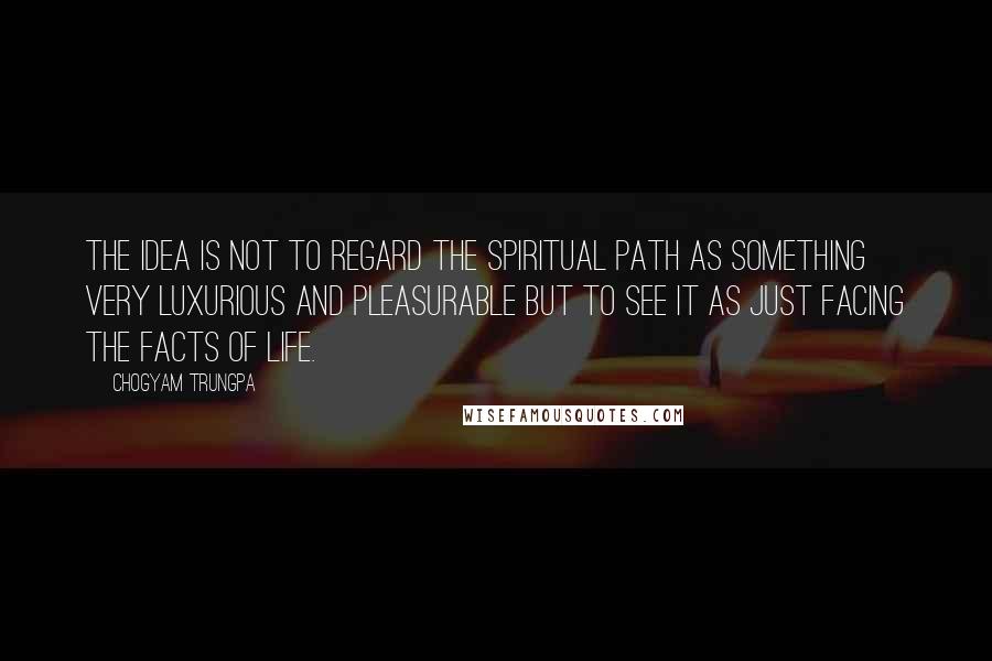 Chogyam Trungpa Quotes: The idea is not to regard the spiritual path as something very luxurious and pleasurable but to see it as just facing the facts of life.