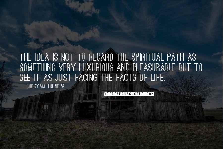 Chogyam Trungpa Quotes: The idea is not to regard the spiritual path as something very luxurious and pleasurable but to see it as just facing the facts of life.