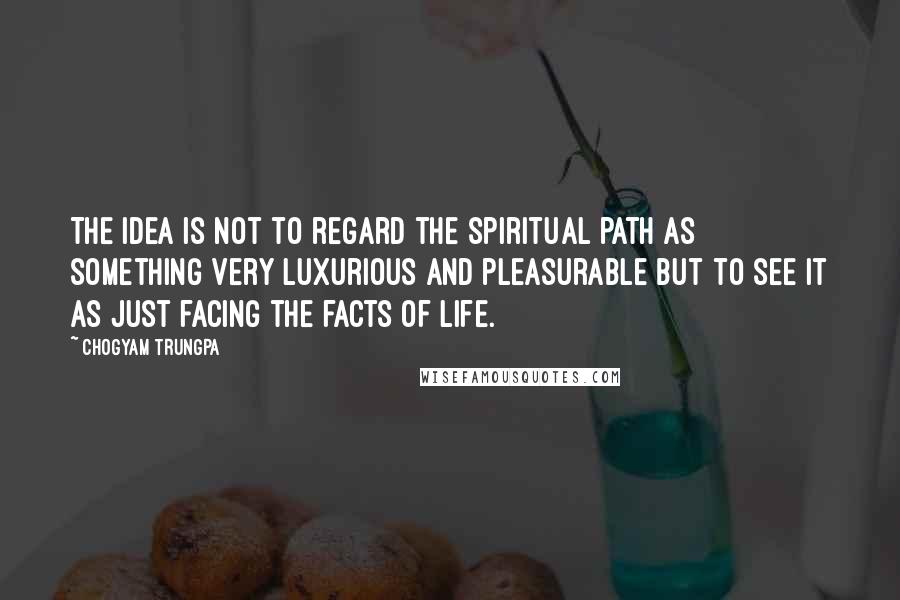 Chogyam Trungpa Quotes: The idea is not to regard the spiritual path as something very luxurious and pleasurable but to see it as just facing the facts of life.