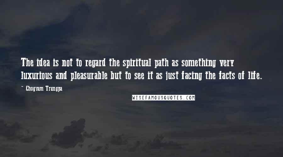 Chogyam Trungpa Quotes: The idea is not to regard the spiritual path as something very luxurious and pleasurable but to see it as just facing the facts of life.