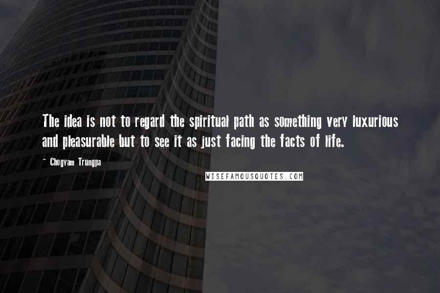 Chogyam Trungpa Quotes: The idea is not to regard the spiritual path as something very luxurious and pleasurable but to see it as just facing the facts of life.