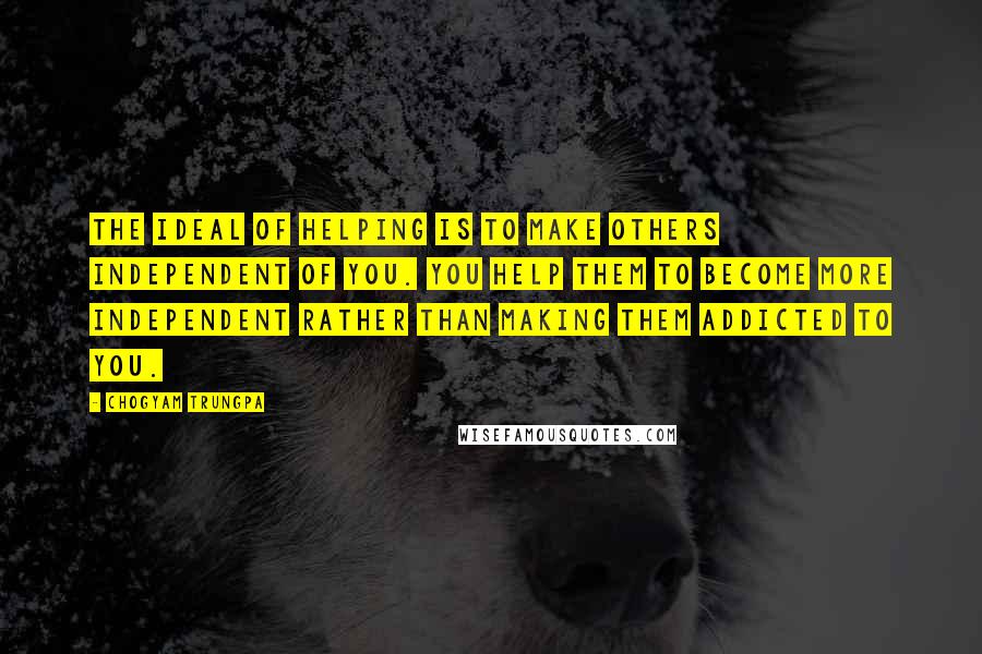 Chogyam Trungpa Quotes: The ideal of helping is to make others independent of you. You help them to become more independent rather than making them addicted to you.
