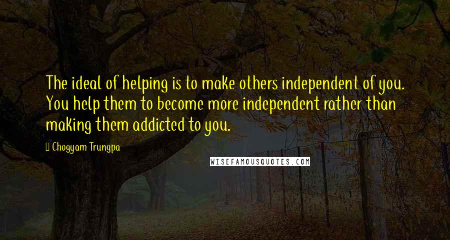 Chogyam Trungpa Quotes: The ideal of helping is to make others independent of you. You help them to become more independent rather than making them addicted to you.