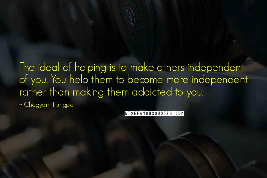 Chogyam Trungpa Quotes: The ideal of helping is to make others independent of you. You help them to become more independent rather than making them addicted to you.