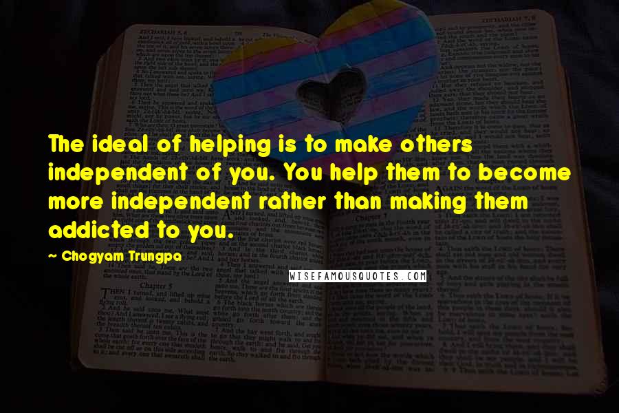 Chogyam Trungpa Quotes: The ideal of helping is to make others independent of you. You help them to become more independent rather than making them addicted to you.