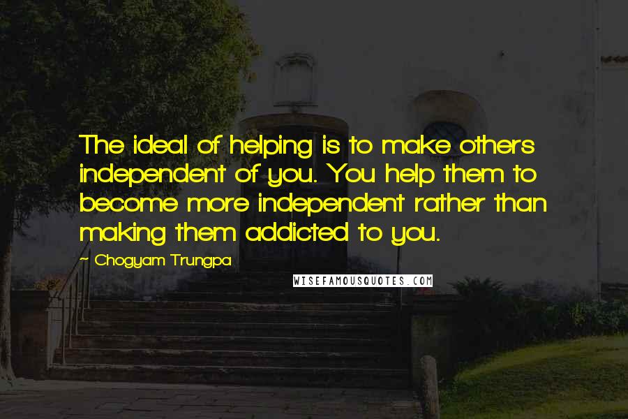 Chogyam Trungpa Quotes: The ideal of helping is to make others independent of you. You help them to become more independent rather than making them addicted to you.