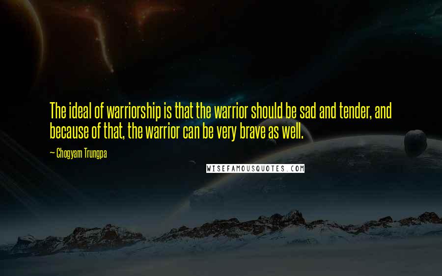 Chogyam Trungpa Quotes: The ideal of warriorship is that the warrior should be sad and tender, and because of that, the warrior can be very brave as well.