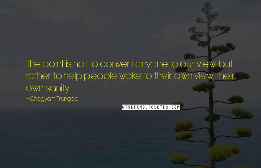 Chogyam Trungpa Quotes: The point is not to convert anyone to our view, but rather to help people wake to their own view, their own sanity.