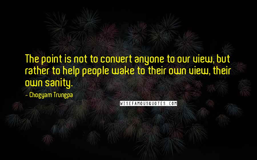 Chogyam Trungpa Quotes: The point is not to convert anyone to our view, but rather to help people wake to their own view, their own sanity.