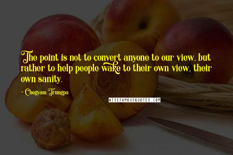 Chogyam Trungpa Quotes: The point is not to convert anyone to our view, but rather to help people wake to their own view, their own sanity.