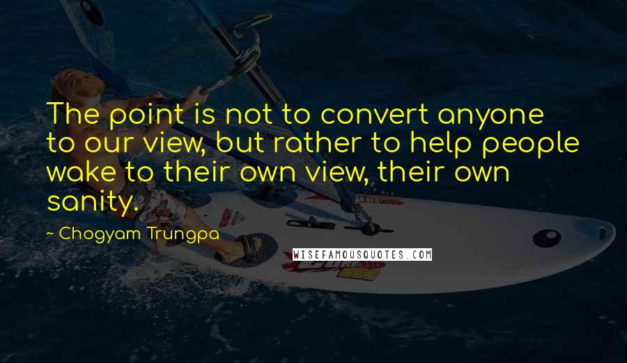 Chogyam Trungpa Quotes: The point is not to convert anyone to our view, but rather to help people wake to their own view, their own sanity.