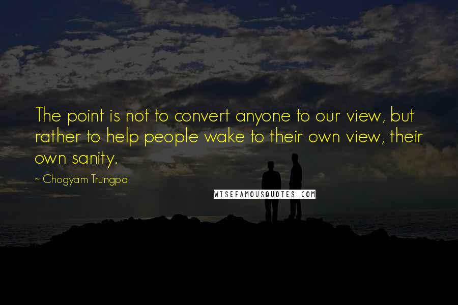 Chogyam Trungpa Quotes: The point is not to convert anyone to our view, but rather to help people wake to their own view, their own sanity.