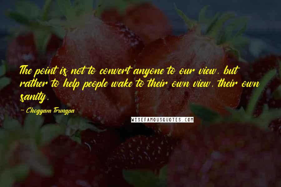 Chogyam Trungpa Quotes: The point is not to convert anyone to our view, but rather to help people wake to their own view, their own sanity.